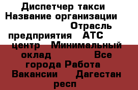 Диспетчер такси › Название организации ­ Ecolife taxi › Отрасль предприятия ­ АТС, call-центр › Минимальный оклад ­ 30 000 - Все города Работа » Вакансии   . Дагестан респ.